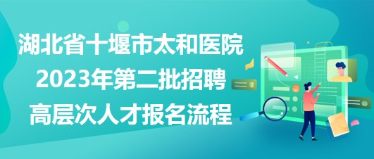 湖北省十堰市太和醫(yī)院2023年第二批招聘高層次人才報名流程