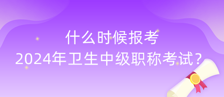什么時(shí)候報(bào)考2024年衛(wèi)生中級(jí)職稱考試？
