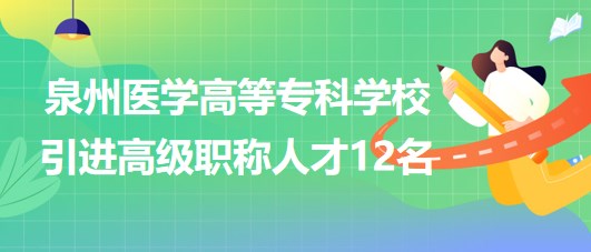 泉州醫(yī)學(xué)高等?？茖W(xué)校2023年引進高級職稱人才12名