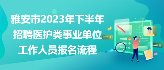 雅安市2023年下半年招聘醫(yī)護(hù)類事業(yè)單位工作人員報(bào)名流程