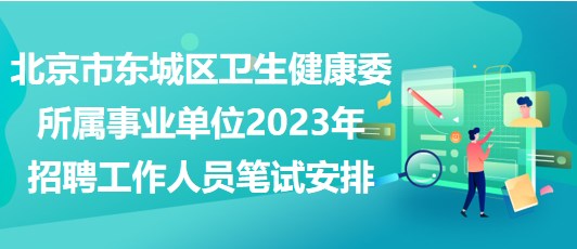 北京市東城區(qū)衛(wèi)生健康委所屬事業(yè)單位2023年招聘工作人員筆試安排