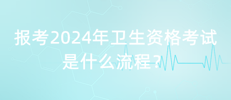 報(bào)考2024年衛(wèi)生資格考試是什么流程？