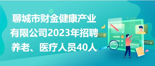 聊城市財金健康產(chǎn)業(yè)有限公司2023年招聘養(yǎng)老、醫(yī)療人員40人