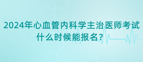 2024年心血管內(nèi)科學(xué)主治醫(yī)師考試什么時候能報名？