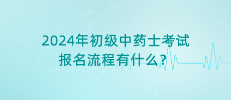 2024年初級中藥士考試報名流程有什么？