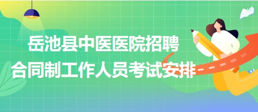 廣安市岳池縣中醫(yī)醫(yī)院2023年招聘合同制工作人員考試安排 廣安市岳池縣中醫(yī)醫(yī)院2023年招聘合同制工作人員考試安排