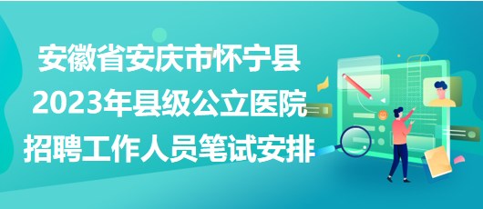 安徽省安慶市懷寧縣2023年縣級公立醫(yī)院招聘工作人員筆試安排 安徽省安慶市懷寧縣2023年縣級公立醫(yī)院招聘工作人員筆試安排