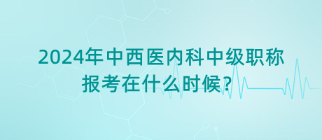 2024年中西醫(yī)內(nèi)科中級(jí)職稱報(bào)考在什么時(shí)候？