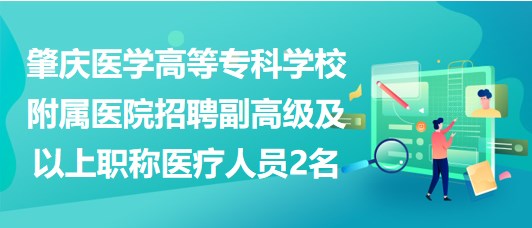 肇慶醫(yī)學高等?？茖W校附屬醫(yī)院招聘副高級及以上職稱醫(yī)療人員2名
