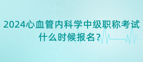 2024年心血管內(nèi)科學(xué)中級職稱考試什么時候報名？