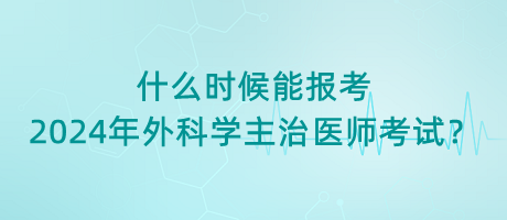 什么時(shí)候能報(bào)考2024年外科學(xué)主治醫(yī)師考試？