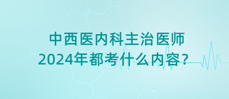 中西醫(yī)內(nèi)科主治醫(yī)師2024年都考什么內(nèi)容？