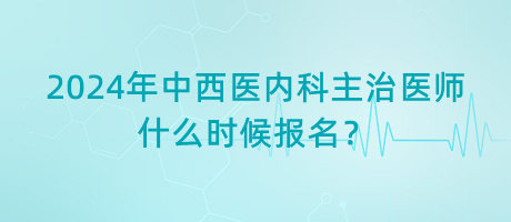 2024年中西醫(yī)內(nèi)科主治醫(yī)師什么時(shí)候報(bào)名？
