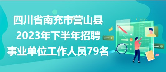 四川省南充市營(yíng)山縣2023年下半年招聘事業(yè)單位工作人員79名 四川省南充市營(yíng)山縣2023年下半年招聘事業(yè)單位工作人員79名