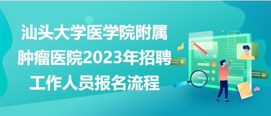 汕頭大學(xué)醫(yī)學(xué)院附屬腫瘤醫(yī)院2023年招聘工作人員報(bào)名流程