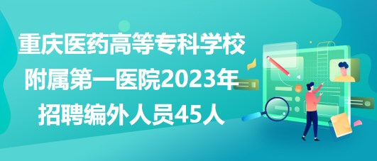 重慶醫(yī)藥高等?？茖W(xué)校附屬第一醫(yī)院2023年招聘編外人員45人