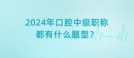 2024年口腔中級職稱都有什么題型？