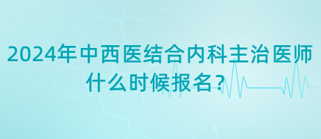 2024年中西醫(yī)結(jié)合內(nèi)科主治醫(yī)師什么時候報名？