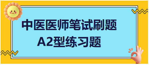 中醫(yī)醫(yī)師筆試刷題A2型練習(xí)題 中醫(yī)醫(yī)師筆試刷題A2型練習(xí)題