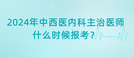 2024年中西醫(yī)內(nèi)科主治醫(yī)師什么時(shí)候報(bào)考？