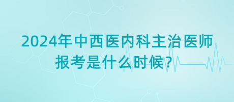 2024年中西醫(yī)內(nèi)科主治醫(yī)師報(bào)考是什么時(shí)候？