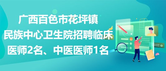 廣西百色市花坪鎮(zhèn)民族中心衛(wèi)生院招聘臨床醫(yī)師2名、中醫(yī)醫(yī)師1名
