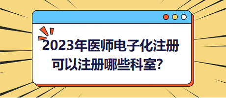 2023年醫(yī)師電子化注冊(cè)，可以注冊(cè)哪些科室？