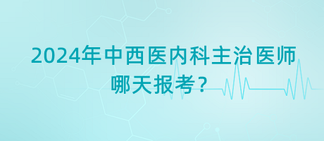 2024年中西醫(yī)內(nèi)科主治醫(yī)師考試哪天報(bào)考？