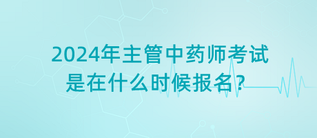 2024年主管中藥師考試是在什么時候報名？