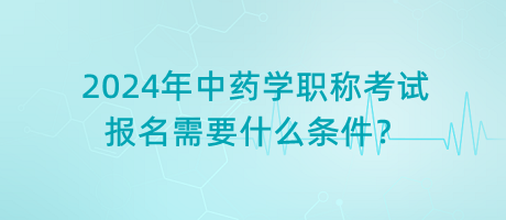 2024年中藥學(xué)職稱考試報(bào)名需要什么條件？