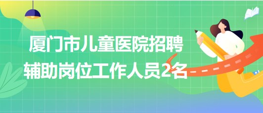 福建省廈門市兒童醫(yī)院招聘輔助崗位工作人員2名