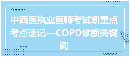 中西醫(yī)執(zhí)業(yè)醫(yī)師考試劃重點(diǎn)考點(diǎn)速記—COPD診斷關(guān)鍵詞