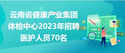 云南省健康產(chǎn)業(yè)集團(tuán)體檢中心2023年招聘醫(yī)護(hù)人員70名