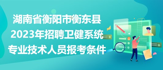 湖南省衡陽市衡東縣2023年招聘衛(wèi)健系統(tǒng)專業(yè)技術(shù)人員報考條件