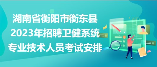 湖南省衡陽市衡東縣2023年招聘衛(wèi)健系統(tǒng)專業(yè)技術(shù)人員考試安排