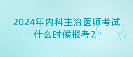 2024年內(nèi)科主治醫(yī)師考試什么時(shí)候報(bào)考？