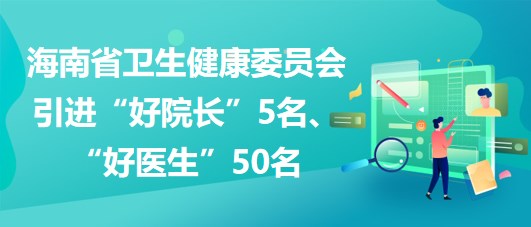 海南省衛(wèi)生健康委員會2023年引進“好院長”5名、“好醫(yī)生”50名