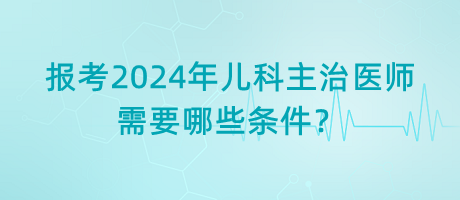 報(bào)考2024年兒科主治醫(yī)師需要哪些條件？