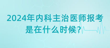 2024年內科主治醫(yī)師報考是在什么時候？