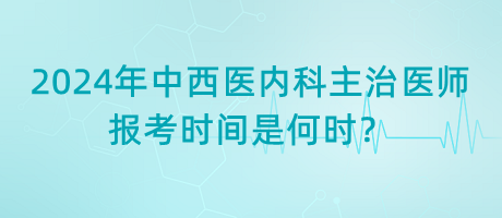2024年中西醫(yī)內(nèi)科主治醫(yī)師報(bào)考時(shí)間是何時(shí)？