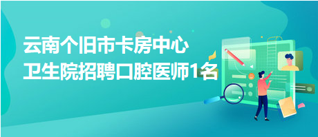 云南個(gè)舊市卡房中心衛(wèi)生院招聘口腔醫(yī)師1名 云南個(gè)舊市卡房中心衛(wèi)生院招聘口腔醫(yī)師1名