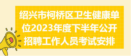 紹興市柯橋區(qū)衛(wèi)生健康單位2023年度下半年公開(kāi)招聘工作人員考試安排