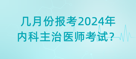 幾月份報考2024年內(nèi)科主治醫(yī)師考試？