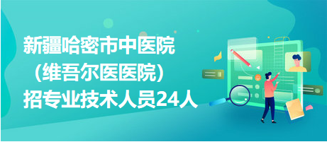 新疆哈密市中醫(yī)院（維吾爾醫(yī)醫(yī)院）招專(zhuān)業(yè)技術(shù)人員24人