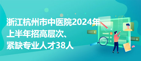 浙江杭州市中醫(yī)院2024年上半年招高層次、緊缺專業(yè)人才38人