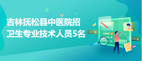 吉林撫松縣中醫(yī)院招衛(wèi)生專(zhuān)業(yè)技術(shù)人員5名