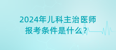 2024年兒科主治醫(yī)師報(bào)考條件是什么？