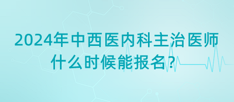 2024年中西醫(yī)結(jié)合內(nèi)科主治醫(yī)師什么時(shí)候能報(bào)名？