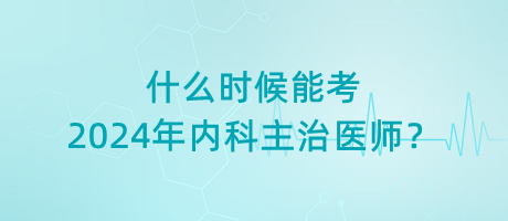 什么時(shí)候能考2024年內(nèi)科主治醫(yī)師？