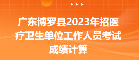 廣東博羅縣2023年招醫(yī)療衛(wèi)生單位工作人員考試成績計(jì)算